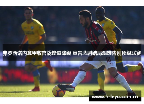 弗罗西诺内意甲收官战惨遭降级 宣告悲剧结局艰难告别顶级联赛 弗罗西诺内意甲收官战惨遭降级 宣告悲剧结局艰难告别顶级联赛
