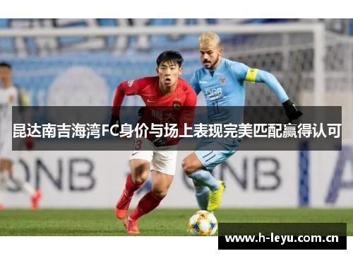 昆达南吉海湾FC身价与场上表现完美匹配赢得认可 昆达南吉海湾FC身价与场上表现完美匹配赢得认可